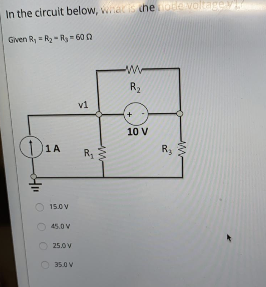 In the circuit below, whacis thendde voltage/
Given R1 = R2 = R3 = 60 Q
%3D
%3D
R2
v1
10 V
)1A
R3
R1
15.0 V
45.0 V
25.0 V
35.0 V
in
