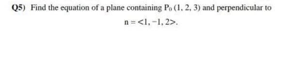 Q5) Find the equation of a plane containing Po (1, 2, 3) and perpendicular to
n =<1,-1, 2>.
