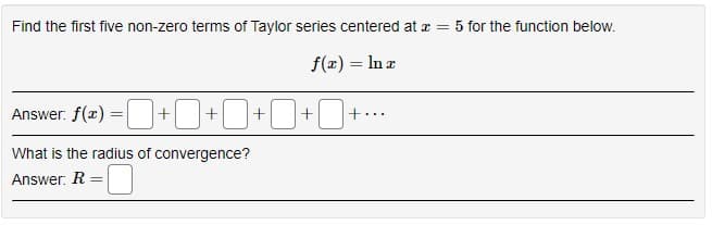 Find the first five non-zero terms of Taylor series centered at a =
5 for the function below.
f(x) = In a
Answer. f(x) = ++
]+O+O
+...
What is the radius of convergence?
Answer: R
