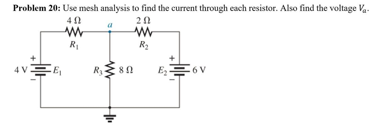 Problem 20: Use mesh analysis to find the current through each resistor. Also find the voltage Va.
4Ω
a
R1
R2
+
4 V-
E1
R3
E2
6 V
+
