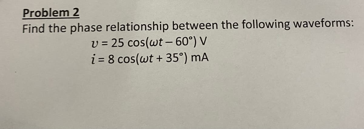Problem 2
Find the phase relationship between the following waveforms:
v = 25 cos(wt -60°) V
i = 8 cos(wt +35°) mA