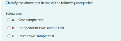 Classify the above test in one of the following categories:
Select one:
O a. One sample test
O b. Independent two-sample test
O. Paired two-sample test
