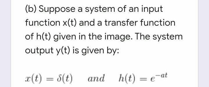 (b) Suppose a system of an input
function x(t) and a transfer function
of h(t) given in the image. The system
output y(t) is given by:
x(t) = 5(t)
and h(t) = e-at
%3D
