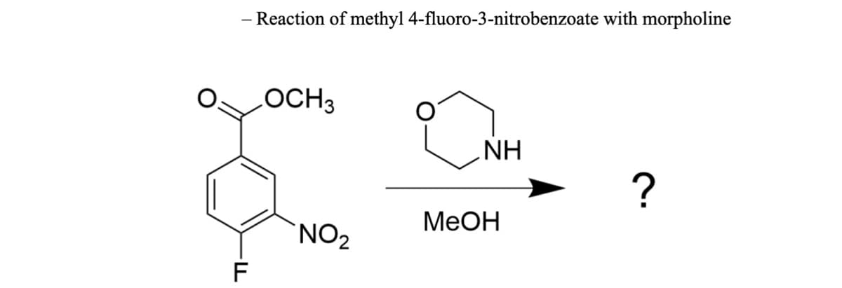 - Reaction of methyl 4-fluoro-3-nitrobenzoate with morpholine
OCH 3
NH
?
F
NO₂
MeOH