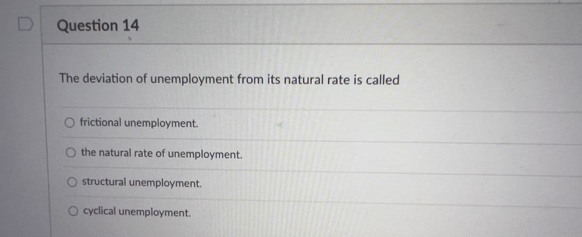 Question 14
The deviation of unemployment from its natural rate is called
O frictional unemployment.
O the natural rate of unemployment.
O structural unemployment.
O cyclical unemployment.
