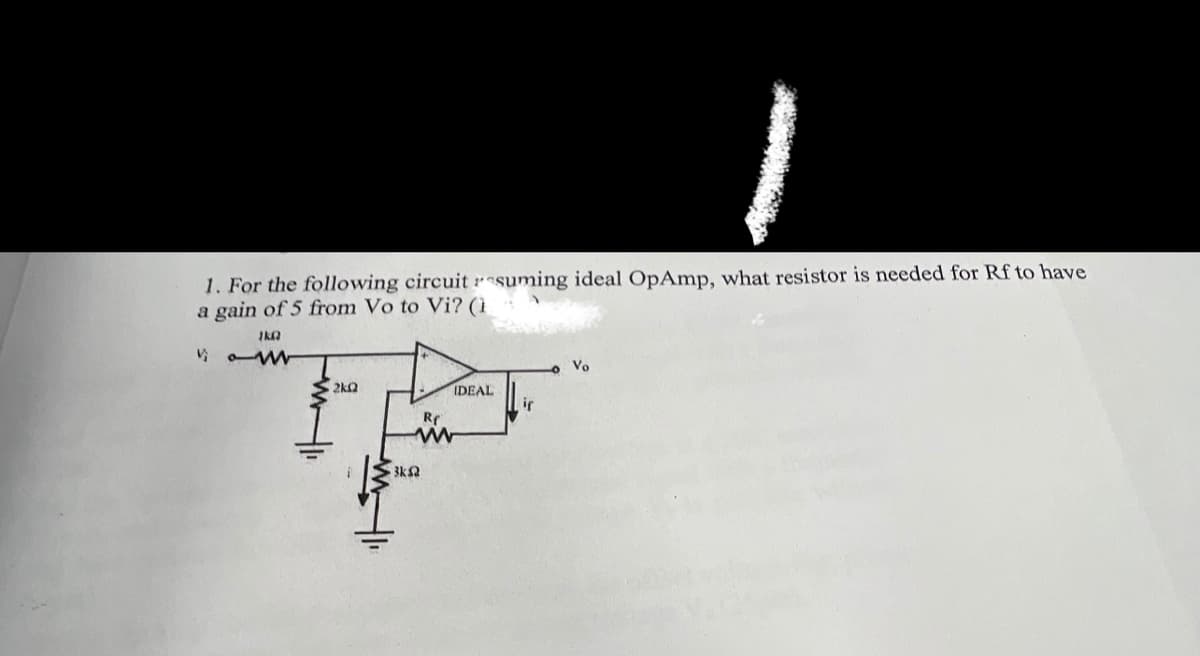 1. For the following circuit rsuming ideal OpAmp, what resistor is needed for Rf to have
a gain of 5 from Vo to Vi? (ì
Vo
2kQ
IDEAL
if
3kQ
