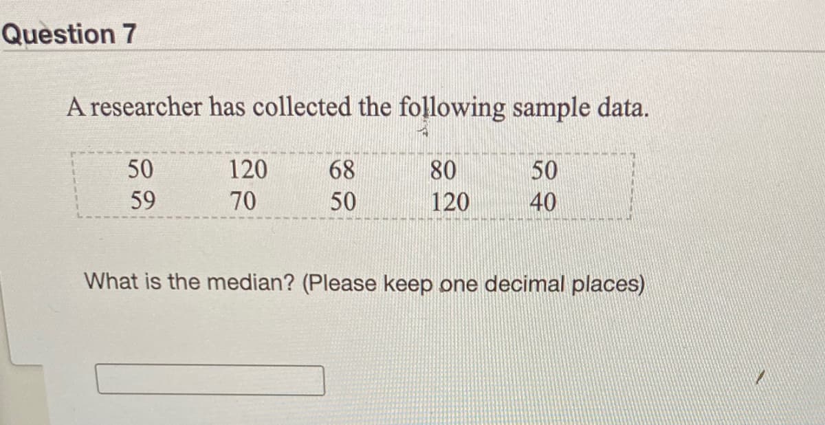 Question 7
A researcher has collected the following sample data.
50
120
68
80
50
59
70
50
120
40
What is the median? (Please keep one decimal places)
