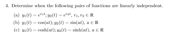 4. Determine when the following pairs of functions are linearly independent.
(a) yı(t) = erit; y(t) = er²t, r₁,72 € R
(b) y(t) = cos(at); 32(t) = sin(at), a = R
(c) y₁ (t) = cosh(at); y₂(t) = sinh(at), a € R