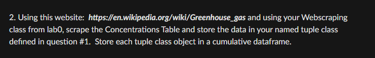 2. Using this website:
https://en.wikipedia.org/wiki/Greenhouse_gas
and using your Webscraping
class from labo, scrape the Concentrations Table and store the data in your named tuple class
defined in question #1. Store each tuple class object in a cumulative dataframe.