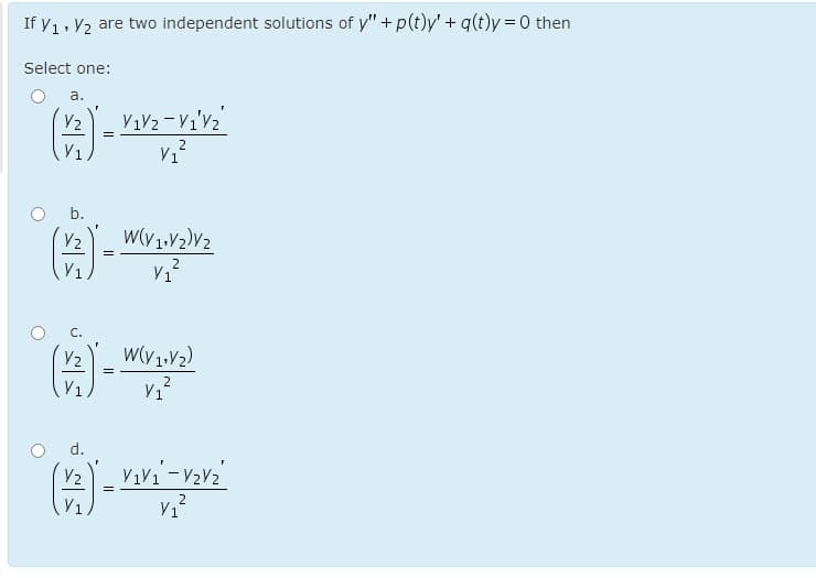 If y1, V2 are two independent solutions of y" + p(t)y' + q(t)y = 0 then
Select one:
а.
V2
2
V1
b.
V1
2
V1
C.
=
V1
d.
2
V1
