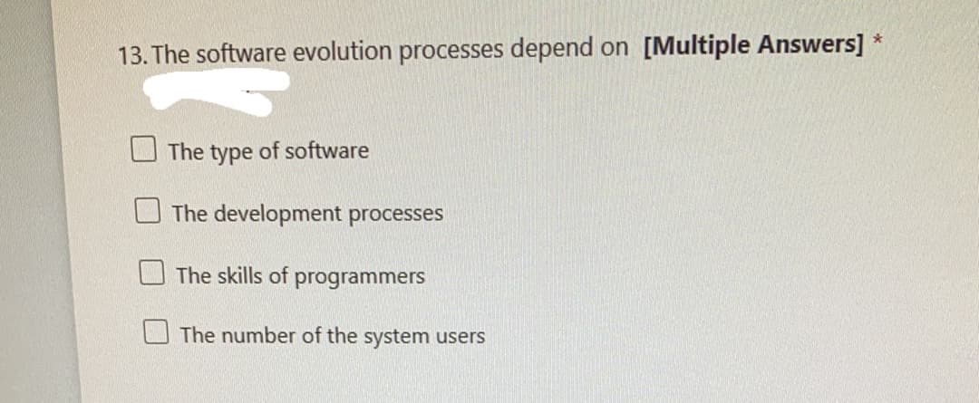 13. The software evolution processes depend on [Multiple Answers]
O The type of software
The development processes
The skills of programmers
The number of the system users
