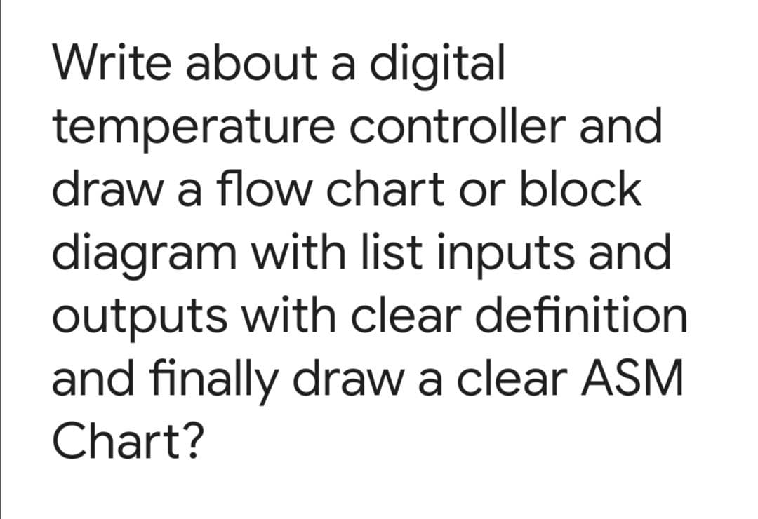 Write about a digital
temperature controller and
draw a flow chart or block
diagram with list inputs and
outputs with clear definition
and finally draw a clear ASM
Chart?
