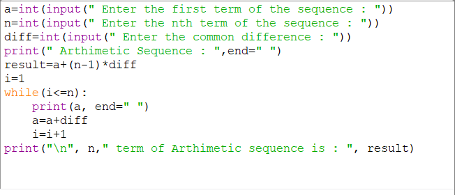 a=int (input (" Enter the first term of the sequence : "))
n=int (input (" Enter the nth term of the sequence : "))
diff=int (input (" Enter the common difference : "))
print (" Arthimetic Sequence : ",end=" ")
result=a+ (n-1) *diff
i=1
while (i<=n) :
print (a, end=" ")
a=a+diff
i=i+1
print ("\n", n," term of Arthimetic sequence is : ", result)
