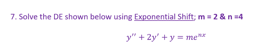 7. Solve the DE shown below using Exponential Shift; m = 2 & n =4
y" + 2y' + y = menx