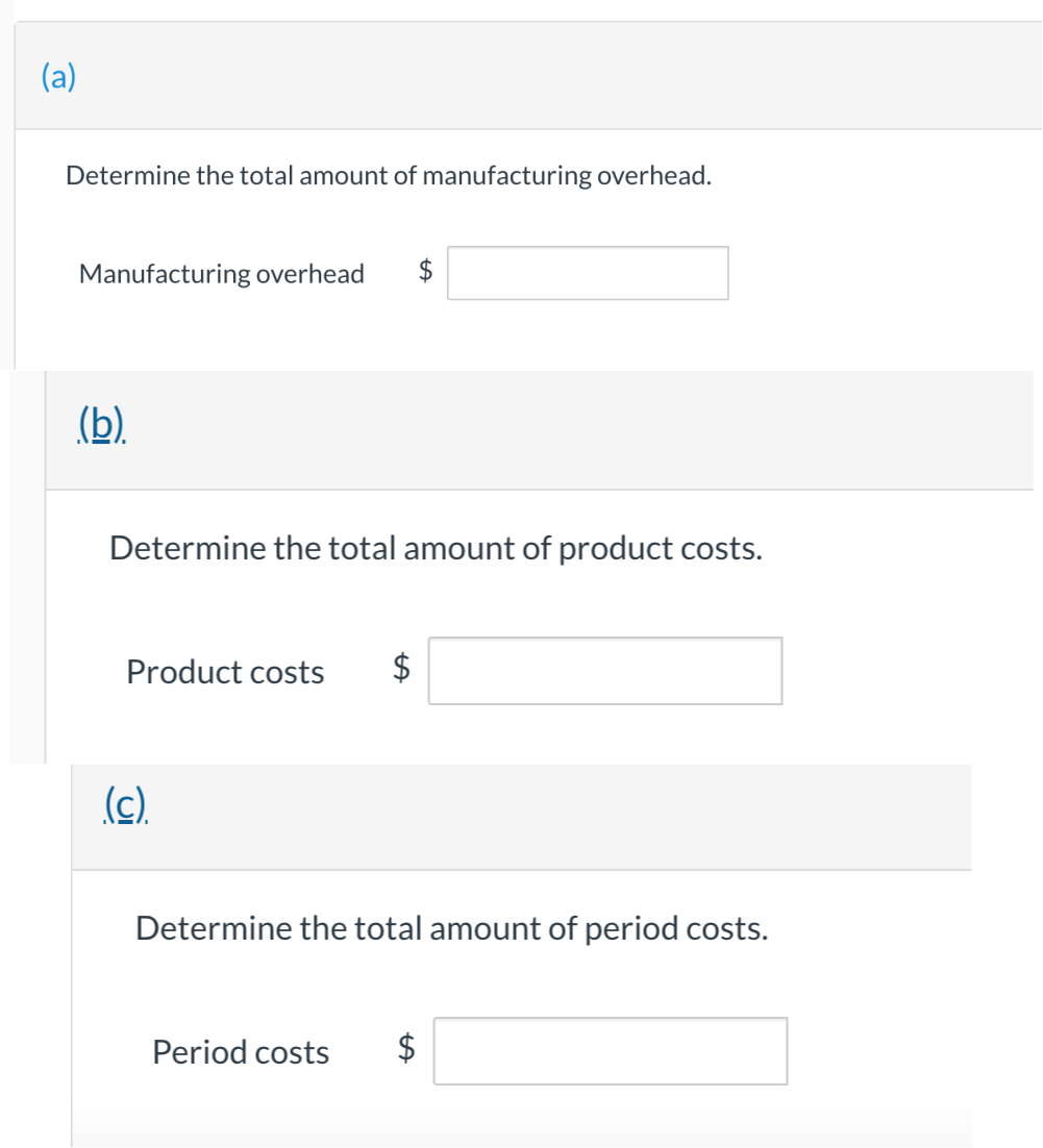 (a)
Determine the total amount of manufacturing overhead.
Manufacturing overhead
(b).
Determine the total amount of product costs.
Product costs
(c).
Determine the total amount of period costs.
Period costs $