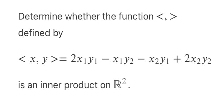 Determine whether the function <, >
defined by
< x, y >= 2x1y1 − X1Y2 − X2y1 + 2x2y2
-
-
is an inner product on
R².