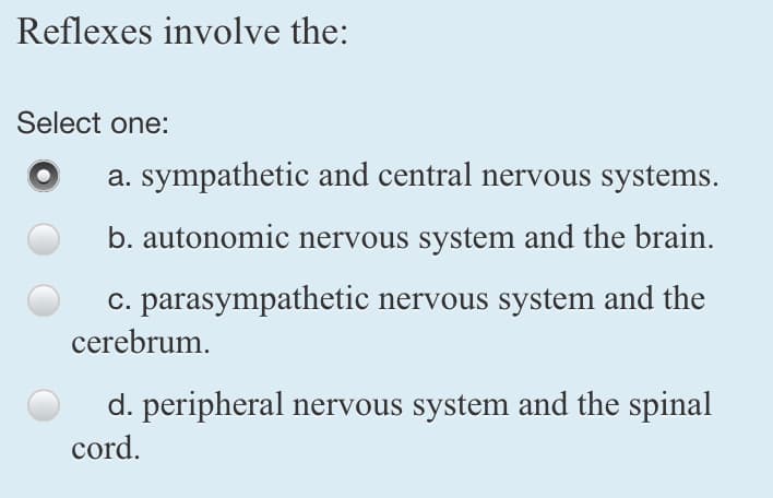 Reflexes involve the:
Select one:
a. sympathetic and central nervous systems.
b. autonomic nervous system and the brain.
c. parasympathetic nervous system and the
cerebrum.
d. peripheral nervous system and the spinal
cord.