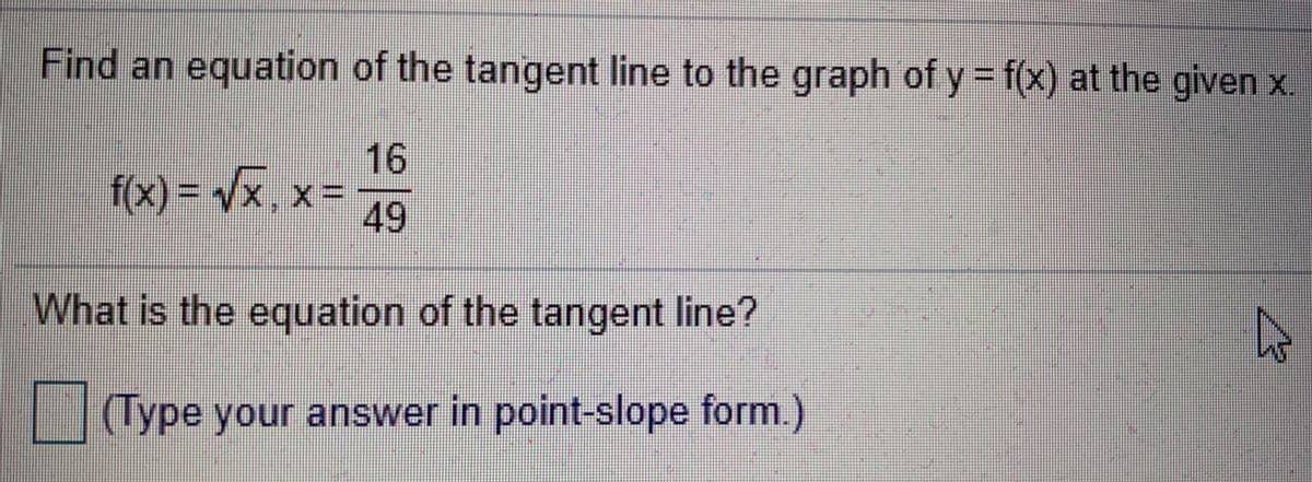 Find an equation of the tangent line to the graph of y = f(x) at the given x.
16
f(x)%3D vx, xD
-49
What is the equation of the tangent line?
(Type your answer in point-slope form.)
