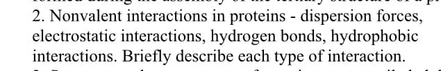2. Nonvalent interactions in proteins - dispersion forces,
electrostatic interactions, hydrogen bonds, hydrophobic
interactions. Briefly describe each type of interaction.
