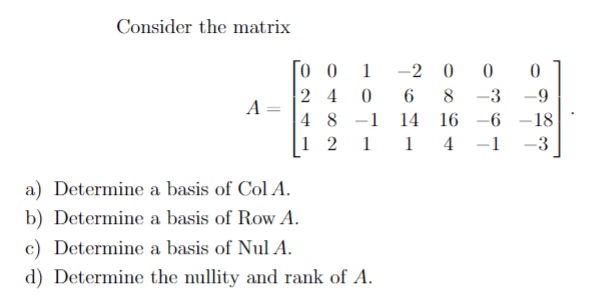 Consider the matrix
A
00 1 -2 0
0
24 0 6 8 -3
48 -1 14 16
1 2 1 1 4
0
-9
-6-18
-1
-3
a) Determine a basis of Col A.
b) Determine a basis of Row A.
c) Determine a basis of Nul A.
d) Determine the nullity and rank of A.