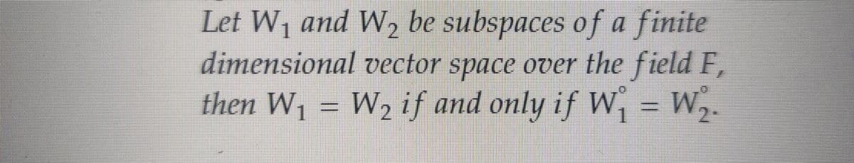 Let W₁ and W₂ be subspaces of a finite
dimensional vector space over the field F,
then W₁ = W₂ if and only if W,
W₂₁
– W,.
1
2-