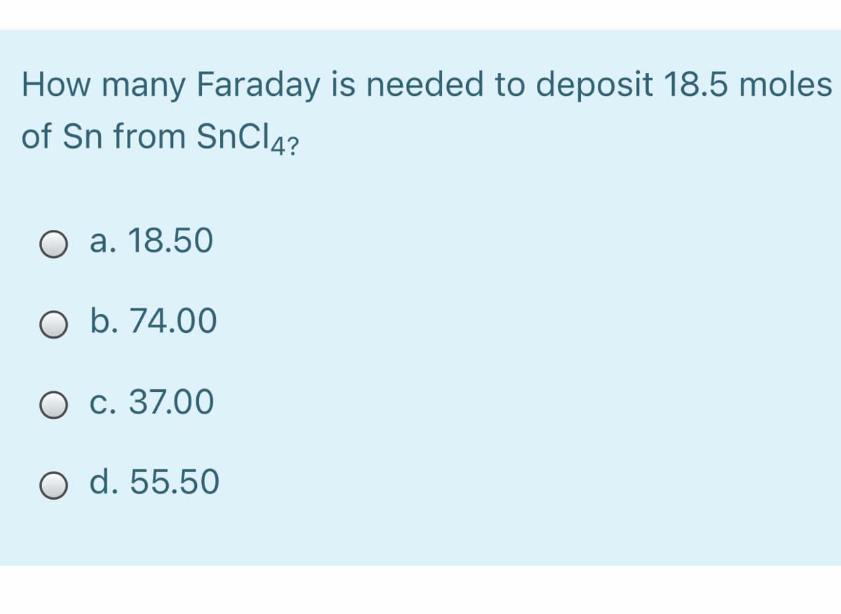 How many Faraday is needed to deposit 18.5 moles
of Sn from SnCl4?
O a. 18.50
O b. 74.00
О с. 37.00
O d. 55.50
