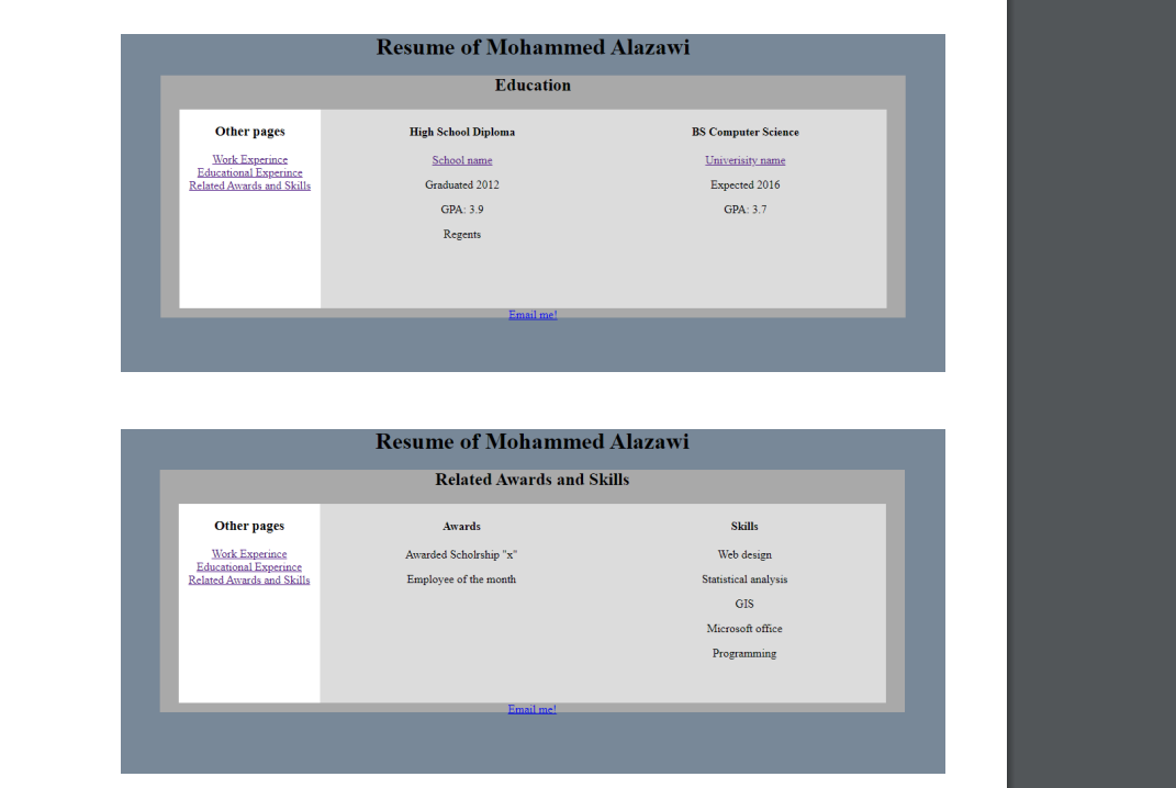 Other pages
Work Experince
Educational Experince
Related Awards and Skills
Other pages
Work Experince
Educational Experince
Related Awards and Skills
Resume of Mohammed Alazawi
High School Diploma
School name
Graduated 2012
GPA: 3.9
Regents
Education
Email me!
Resume of Mohammed Alazawi
Awards
Related Awards and Skills
Awarded Scholrship "x"
Employee of the month
Email me!
BS Computer Science
Univerisity name
Expected 2016
GPA: 3.7
Skills
Web design
Statistical analysis
GIS
Microsoft office
Programming