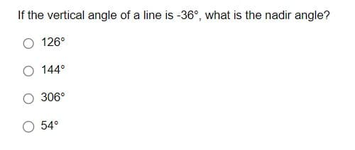 If the vertical angle of a line is -36°, what is the nadir angle?
126°
144°
306°
54°