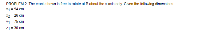 PROBLEM 2: The crank shown is free to rotate at B about the x-axis only. Given the following dimensions:
x1 = 54 cm
x2 = 26 cm
Y1 = 75 cm
Z₁ = 30 cm