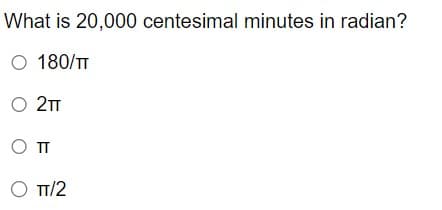 What is 20,000 centesimal minutes in radian?
O 180/TT
O 2TT
OTT
O TT/2