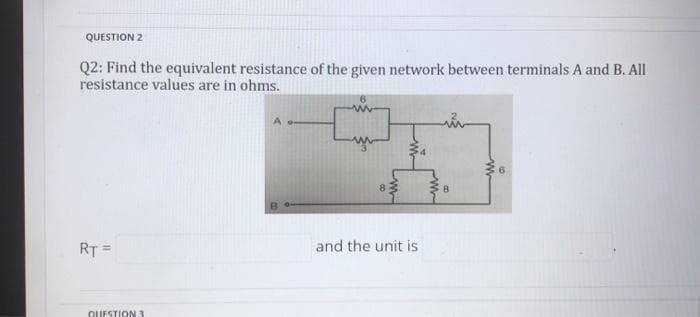 QUESTION 2
Q2: Find the equivalent resistance of the given network between terminals A and B. All
resistance values are in ohms.
RT=
QUESTION 3
and the unit is
Fu
8
www
6