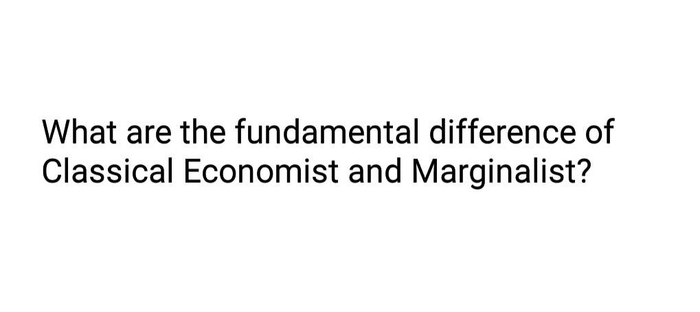 What are the fundamental difference of
Classical Economist and Marginalist?
