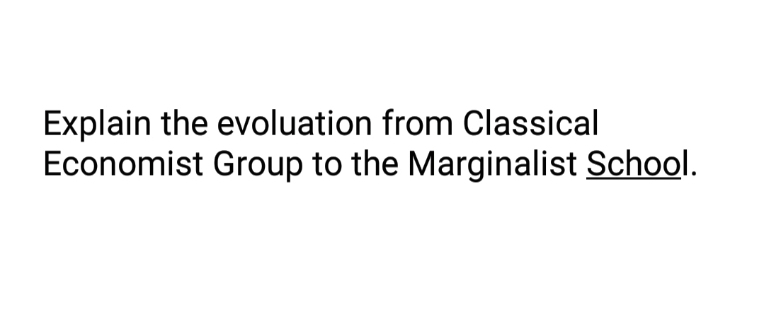 Explain the evoluation from Classical
Economist Group to the Marginalist School.
