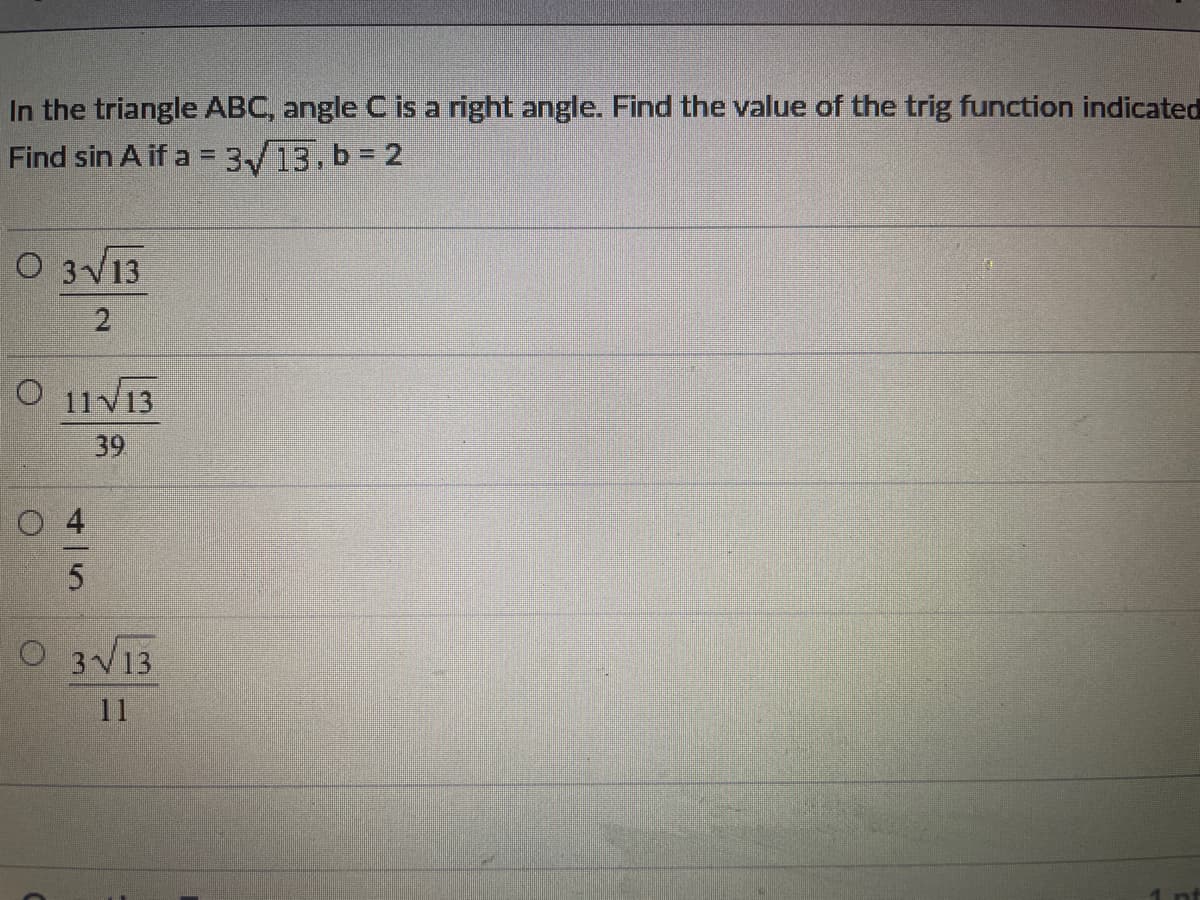 In the triangle ABC, angle C is a right angle. Find the value of the trig function indicated
Find sin A if a = 3√13,b=2
O 3√13
2
O 11√13
39
O4
5
O 3√13