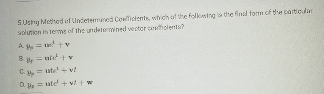 5.Using Method of Undetermined Coefficients, which of the following is the final form of the particular
solution in terms of the undetermined vector coefficients?
A. Yp
B. Yp
= ue² + v
ute + v
C. yp = utet + vt
-
D. yp= ute + vt + w
=