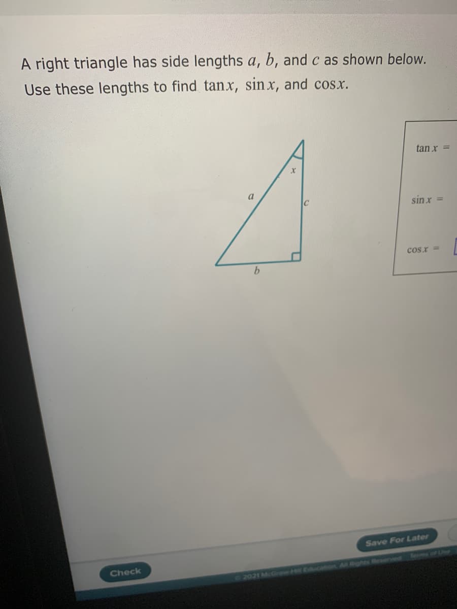 A right triangle has side lengths a, b, and c as shown below.
Use these lengths to find tanx, sin x, and cosx.
tan x =
a
sin x =
cos x =
b.
Save For Later
Check
Rem of Ln
2021 McGrw Hil Educanion All Righnts Reserved
