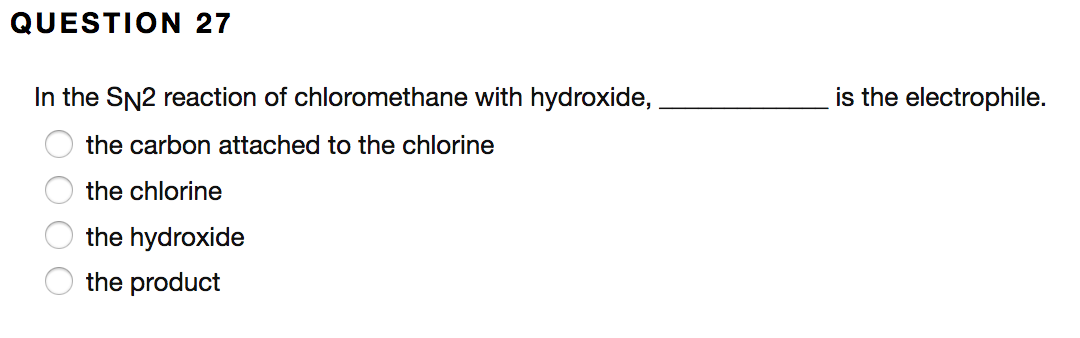 QUESTION 27
In the SN2 reaction of chloromethane with hydroxide,
is the electrophile.
the carbon attached to the chlorine
the chlorine
the hydroxide
the product
O O O
