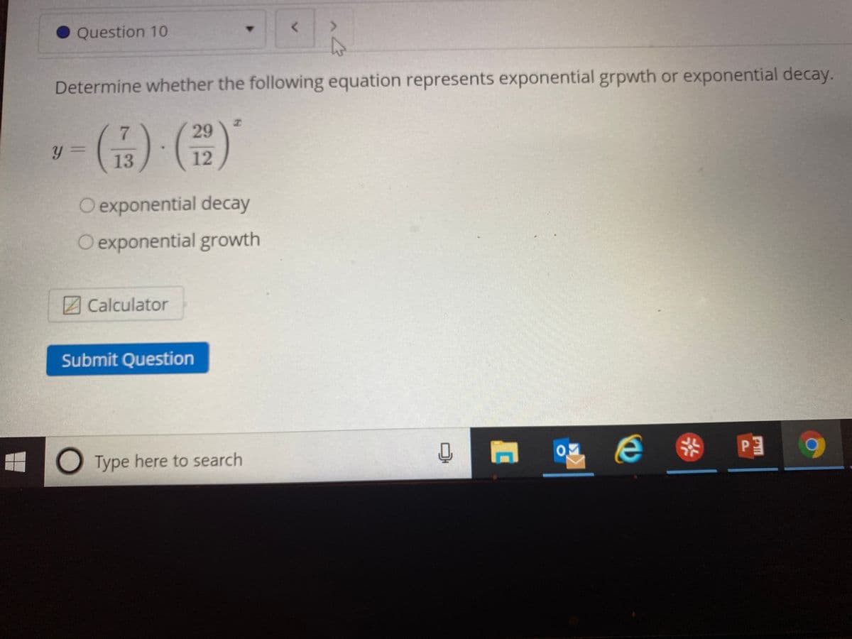 Question 10
Determine whether the following equation represents exponential grpwth or exponential decay.
7.
29
y 3=
13
12
O exponential decay
O exponential growth
Calculator
Submit Question
O Type here to search
