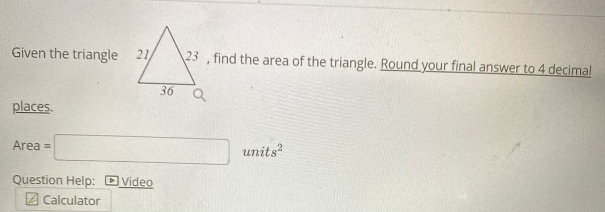 Given the triangle 21
23 , find the area of the triangle. Round your final answer to 4 decimal
36
places.
Area =
%3D
units?
Question Help: Video
2Calculator
