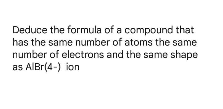 Deduce the formula of a compound that
has the same number of atoms the same
number of electrons and the same shape
as AlBr(4-) ion
