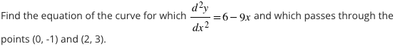 d?y
=6- 9x and which passes through the
Find the equation of the curve for which
dx2
points (0, -1) and (2, 3).
