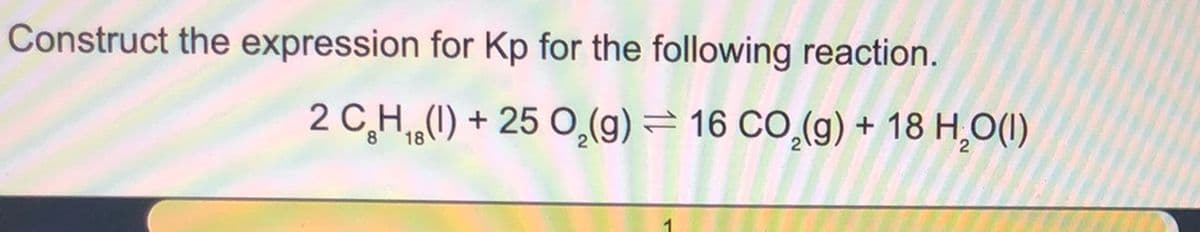 Construct the expression for Kp for the following reaction.
2 C₂H₁ (1) + 25 O₂(g) = 16 CO₂(g) + 18 H₂O(I)
18