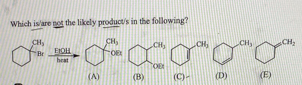 Which is/are not the likely product/s in the following?
CH₂
Br
O
EtOH
heat
(A)
CH₂
OEt
CH₂
CH₂
CH3
caso as our
OEt
(B)
(C)
(D)
(E)
CH₂