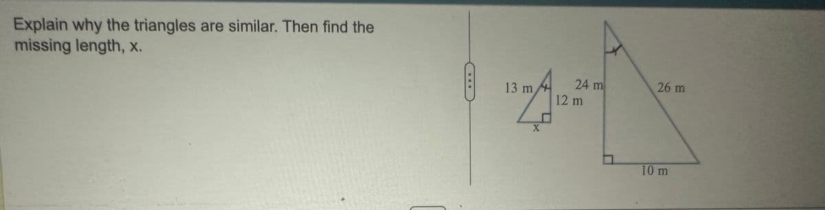 Explain why the triangles are similar. Then find the
missing length, x.
13 m
24 m
26 m
12 m
X
10 m