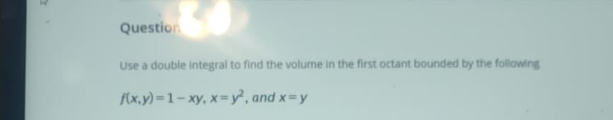 Use a double integral to find the volume in the first octant bounded by the following
f(x,y) 1-xy, x=y, and x y
