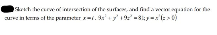 Sketch the curve of intersection of the surfaces, and find a vector equation for the
curve in terms of the parameter x=t. 9x² + y² +9z² =81; y = x²(z > 0)
