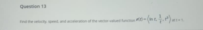 Question 13
at t 1.
Find the velocity, speed. and acceleration of the vector-valued function Kt) = (In

