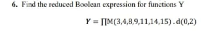 6. Find the reduced Boolean expression for functions Y
Y = [IM(3,4,8,9,11,14,15).d(0,2)
