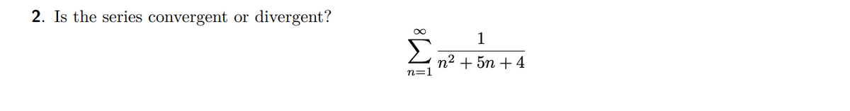 2. Is the series convergent or divergent?
Σ
n=1
1
η2 + 5η + 4