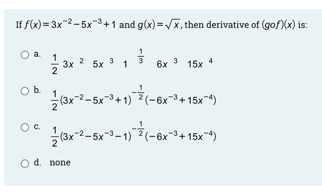 If ƒ(x)=3x¯²–5x¯³+1 and g(x)=√x, then derivative of (gof)(x) is:
a.
1
C.
3x
12
2
5x 3
d. none
1
1
3
b.
1/2 (3x-²-5x³+1) ²¹ (-6x¯³+15x-4)
3
6x 15x
1
4
-3
(3x-2-5x-3-1) ²(−6x−³+15x¯4)